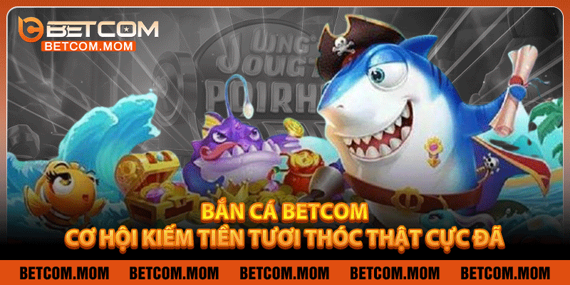 Bắn Cá Betcom - Cơ Hội Kiếm Tiền Tươi Thóc Thật Cực Đã