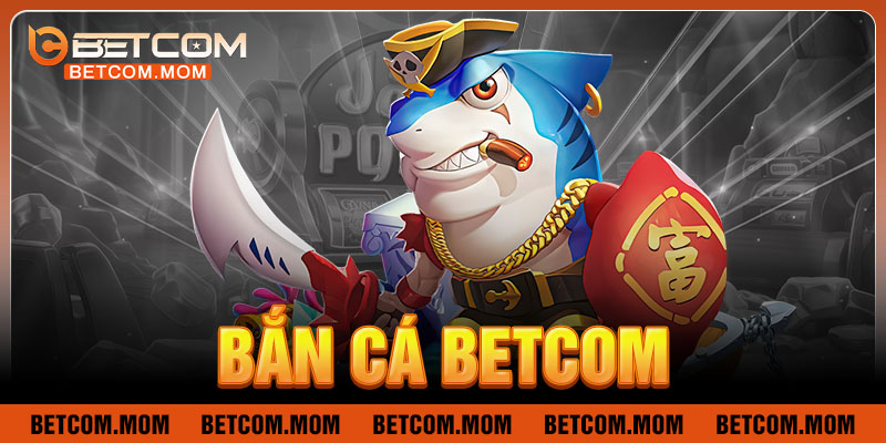 Tổng quan về sảnh game bắn cá Betcom