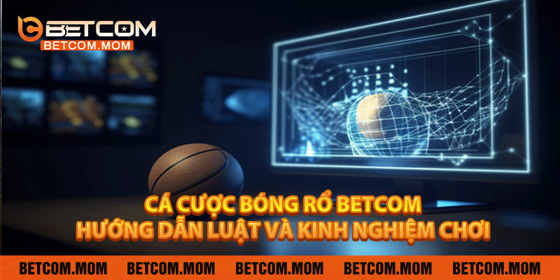 Cá Cược Bóng Rổ Betcom – Hướng Dẫn Luật Và Kinh Nghiệm Chơi