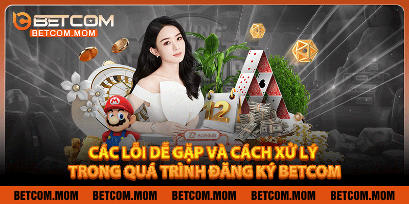 Các lỗi dễ gặp và cách xử lý trong quá trình đăng ký Betcom