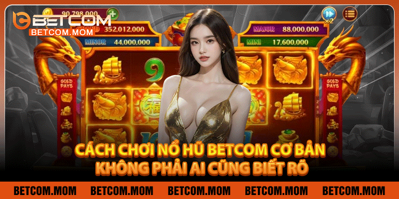 Cách chơi nổ hũ Betcom cơ bản mà không phải ai cũng biết rõ
