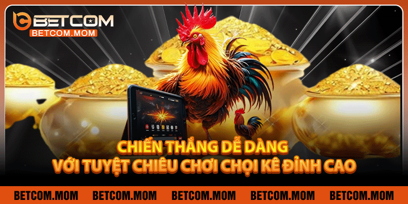 Chiến thắng dễ dàng với tuyệt chiêu chơi chọi kê đỉnh cao
