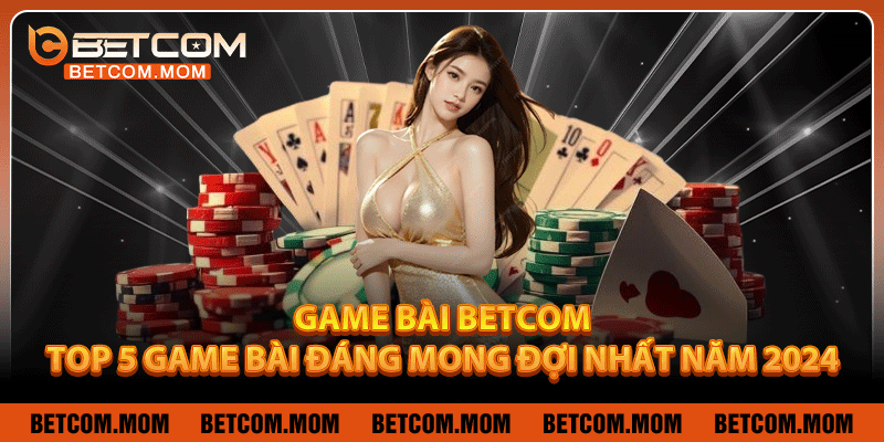 Game Bài Betcom – Top 5 Game Bài Đáng Mong Đợi Nhất Năm 2024