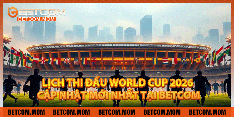 Lịch Thi Đấu World Cup 2026 – Cập Nhật Mới Nhất Tại Betcom
