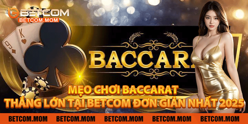 Mẹo Chơi Baccarat - Thắng Lớn Tại Betcom Đơn Giản Nhất 2025