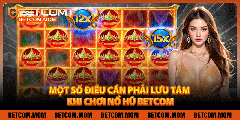 Một số điều cần phải lưu tâm khi chơi nổ hũ Betcom