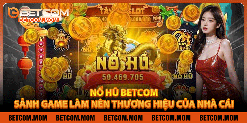Nổ Hũ Betcom – Sảnh Game Làm Nên Thương Hiệu Của Nhà Cái