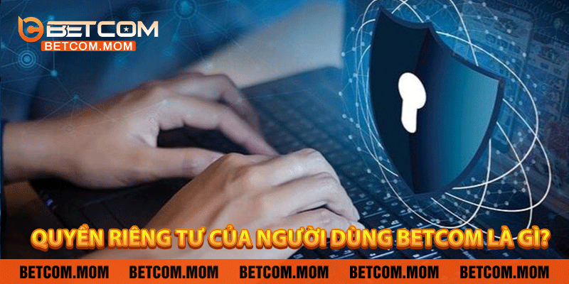 Quyền riêng tư của người dùng Betcom là gì?