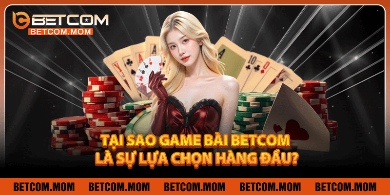 Tại sao game bài Betcom là sự lựa chọn hàng đầu?