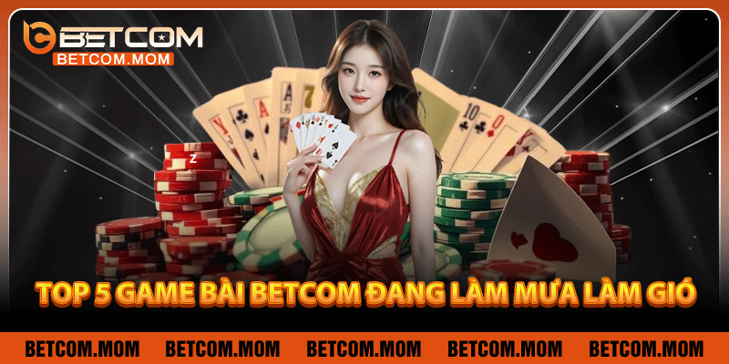 Top 5 game bài Betcom đang làm mưa làm gió