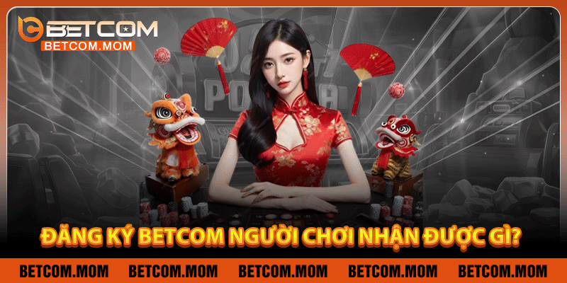 Đăng ký Betcom giúp người chơi nhận được gì?