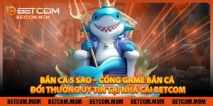Bắn Cá 5 Sao – Cổng Game Bắn Cá Đổi Thưởng Uy Tín Tại Nhà Cái Betcom