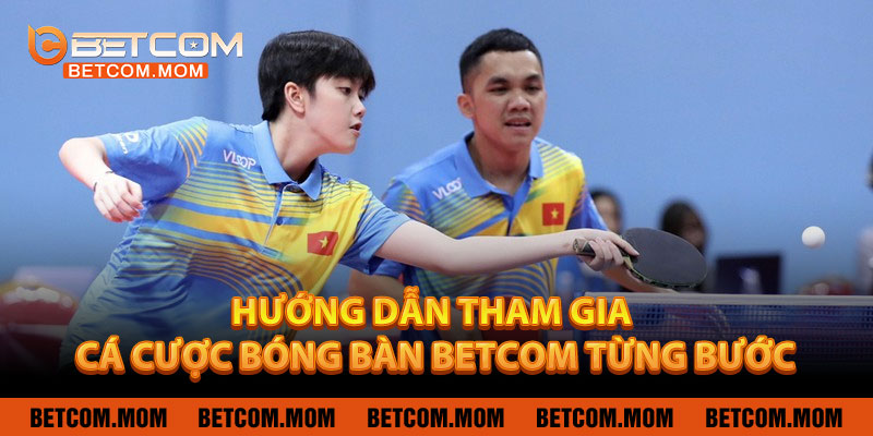 Hướng Dẫn Tham Gia Cá Cược Bóng Bàn BETCOM Từng Bước