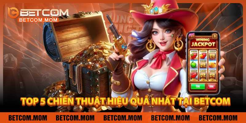 Top 5 Chiến Thuật Quay Nổ Hũ Hiệu Quả Nhất Tại Betcom